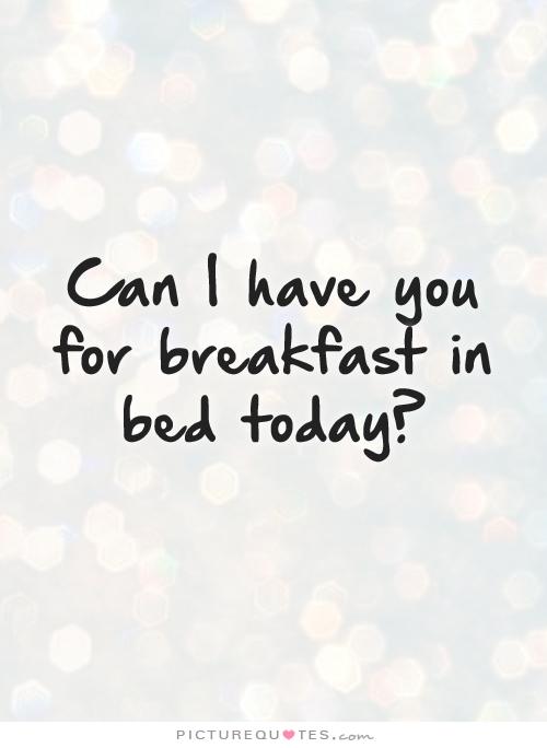 Can I have you for breakfast in bed today
