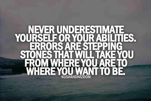 Never underestimate yourself or your abilities. Errors are stepping stones that will take you from where you are to where you want to be.