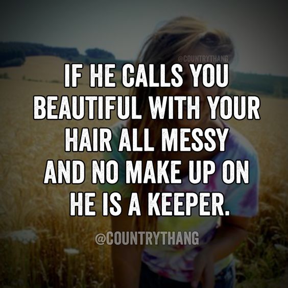 If he calls you beautiful with your hair all messy and no makeup on, he is a keeper.
