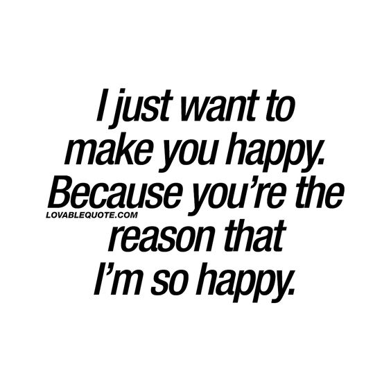 I just want to make you happy. Because you’re the reason that I’m so happy
