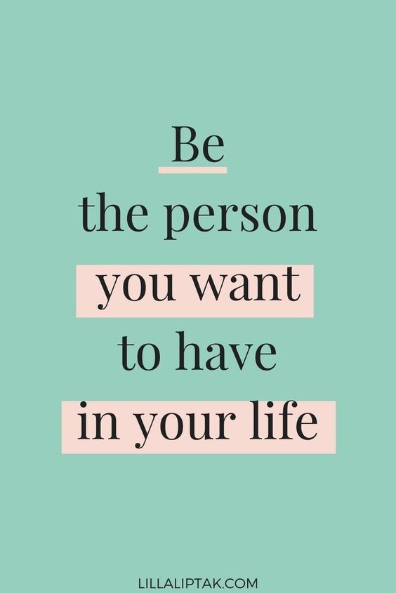 be the person you want to have in your life