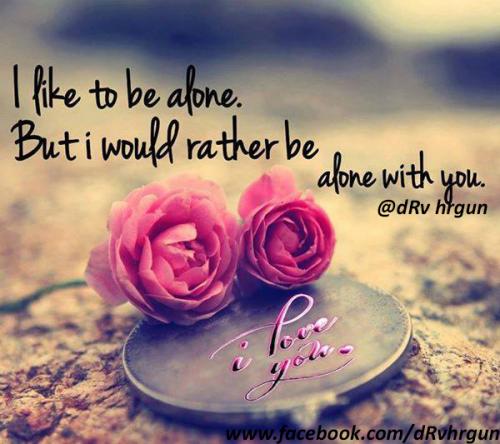 I like to be alone. But I would rather be alone with you.