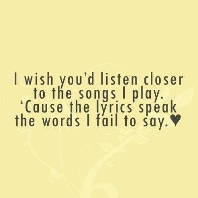 I wish you’d listen closer to the songs I play. ‘Cause the lyrics speak the words I fail to say