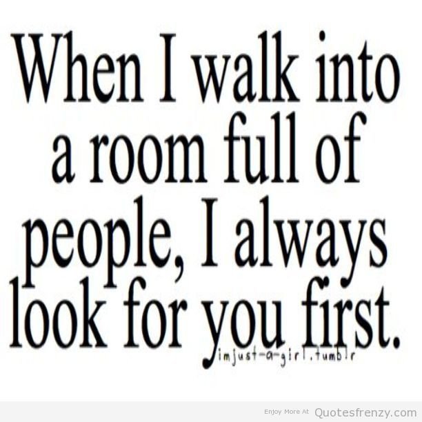 When I walk into a room full of people, I always look for you first