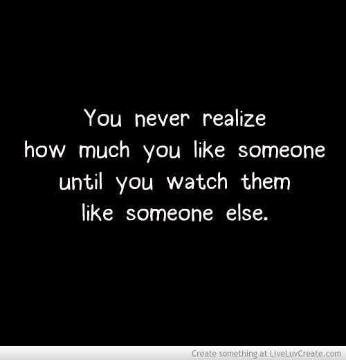 You never realize how much you like someone until you watch them like someone else