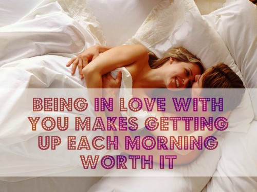 Being in love with you makes waking up each morning worth it