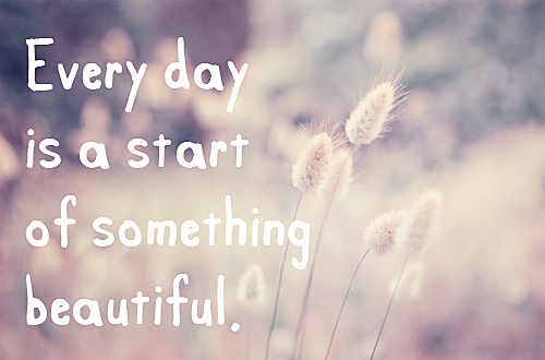 Every day is a start of something beautiful