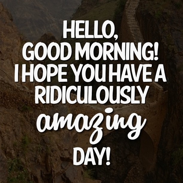 Hello, good morning! I hope you have a ridiculously amazing day